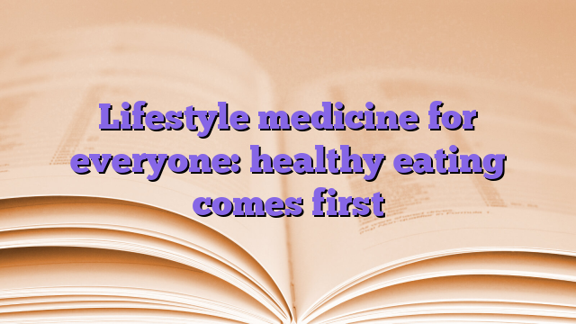 Lifestyle medicine for everyone: healthy eating comes first