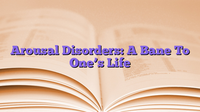 Arousal Disorders: A Bane To One’s Life