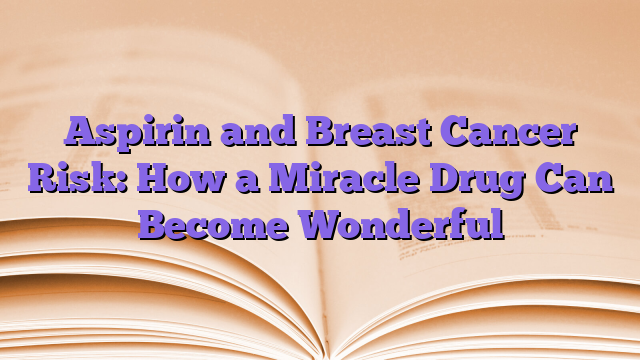 Aspirin and Breast Cancer Risk: How a Miracle Drug Can Become Wonderful