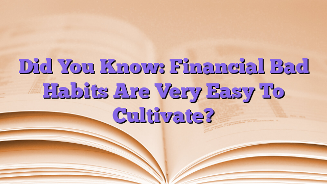 Did You Know: Financial Bad Habits Are Very Easy To Cultivate?