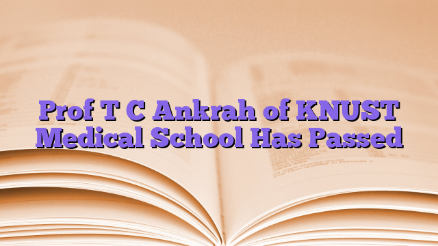 Prof T C Ankrah of KNUST Medical School Has Passed