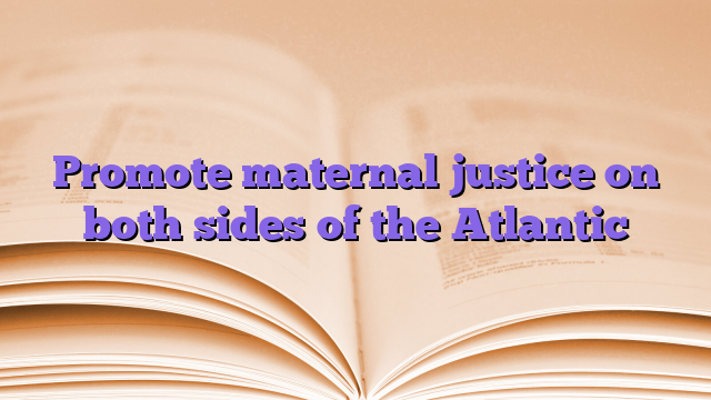Promote maternal justice on both sides of the Atlantic