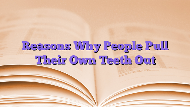 Reasons Why People Pull Their Own Teeth Out