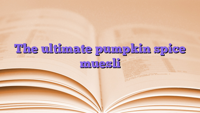 The ultimate pumpkin spice muesli