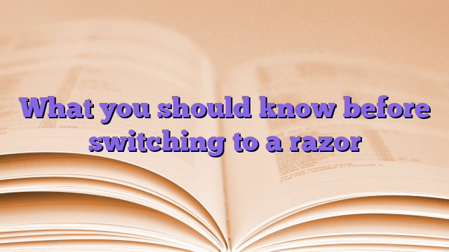 What you should know before switching to a razor