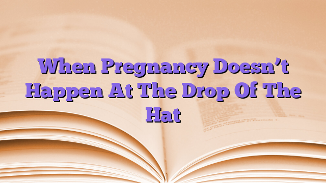 When Pregnancy Doesn’t Happen At The Drop Of The Hat