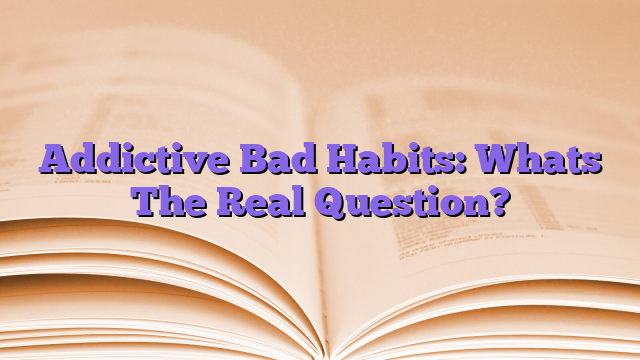 Addictive Bad Habits: Whats The Real Question?