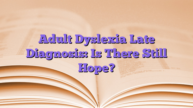 Adult Dyslexia Late Diagnosis: Is There Still Hope?