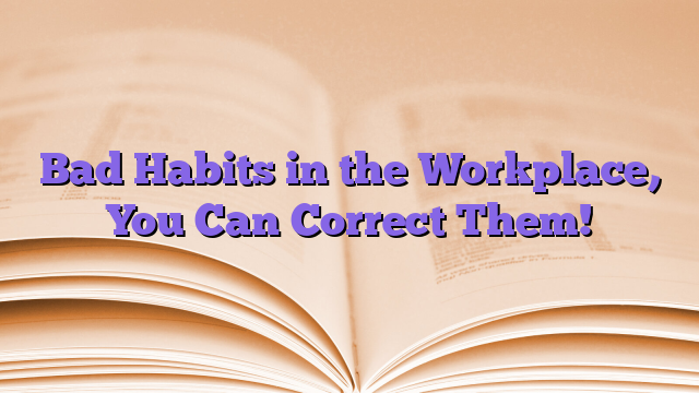 Bad Habits in the Workplace, You Can Correct Them!