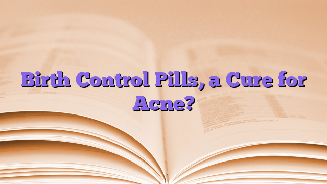 Birth Control Pills, a Cure for Acne?