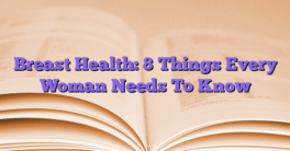 Breast Health: 8 Things Every Woman Needs To Know