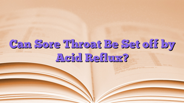 Can Sore Throat Be Set off by Acid Reflux?