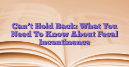 Can’t Hold Back:  What You Need To Know About Fecal Incontinence
