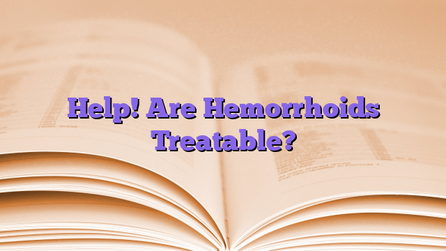Help! Are Hemorrhoids Treatable?