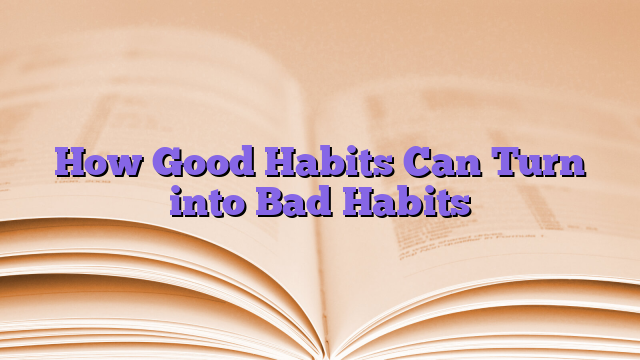 How Good Habits Can Turn into Bad Habits