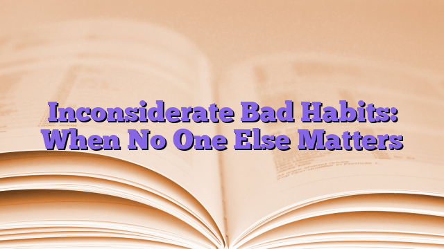 Inconsiderate Bad Habits: When No One Else Matters