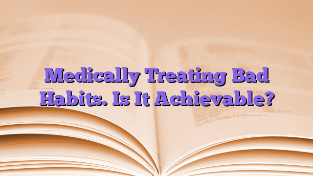 Medically Treating Bad Habits. Is It Achievable?