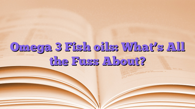 Omega 3 Fish oils: What’s All the Fuss About?