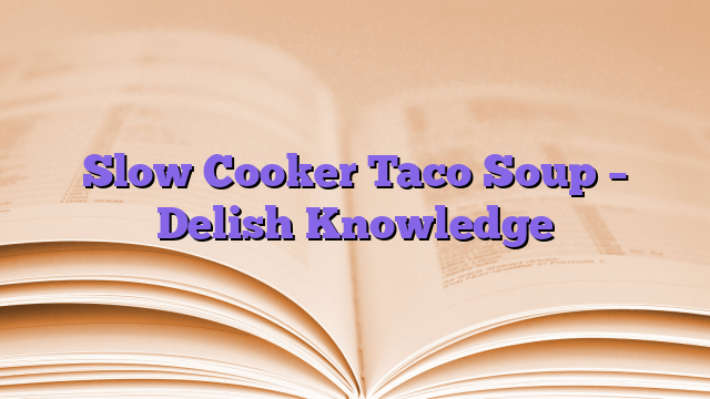 Slow Cooker Taco Soup – Delish Knowledge
