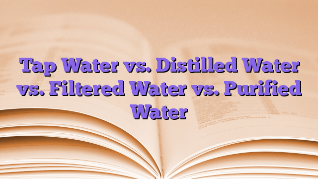 Tap Water vs. Distilled Water vs. Filtered Water vs. Purified Water