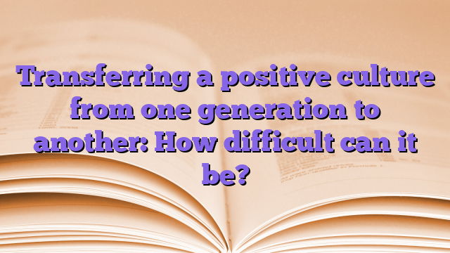 Transferring a positive culture from one generation to another: How difficult can it be?