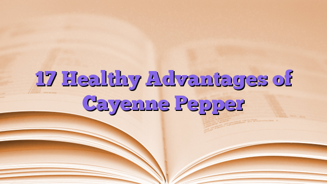 17 Healthy Advantages of Cayenne Pepper