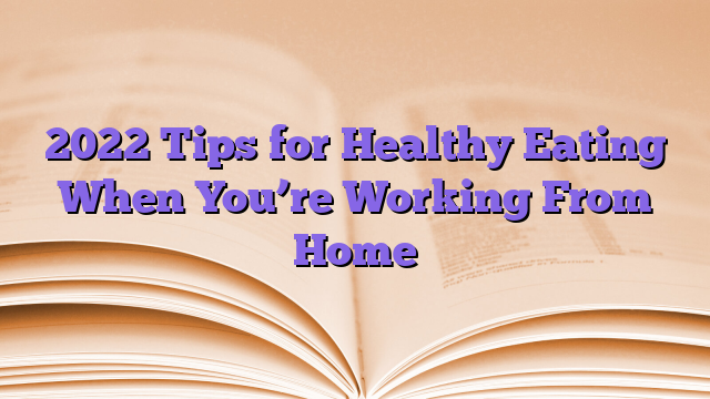 2022 Tips for Healthy Eating When You’re Working From Home
