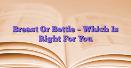 Breast Or Bottle – Which Is Right For You