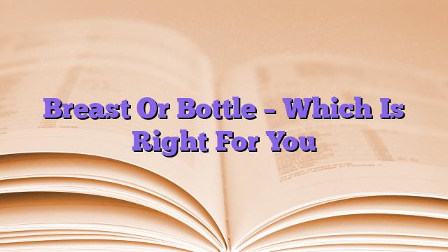 Breast Or Bottle – Which Is Right For You