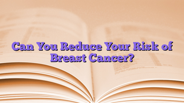 Can You Reduce Your Risk of Breast Cancer?