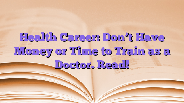 Health Career: Don’t Have Money or Time to Train as a Doctor. Read!