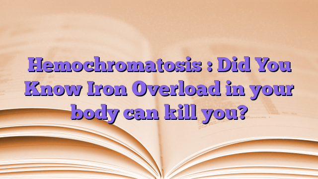 Hemochromatosis : Did You Know Iron Overload in your body can kill you?
