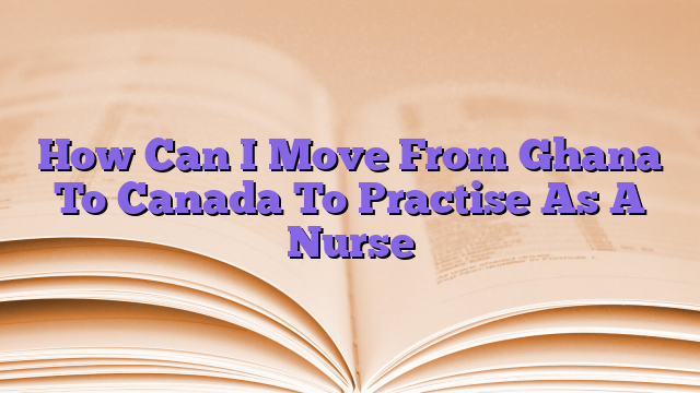How Can I Move From Ghana To Canada To Practise As A Nurse