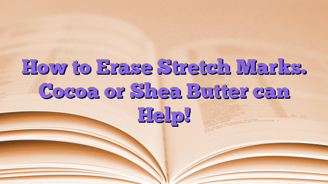 How to Erase Stretch Marks. Cocoa or Shea Butter can Help!