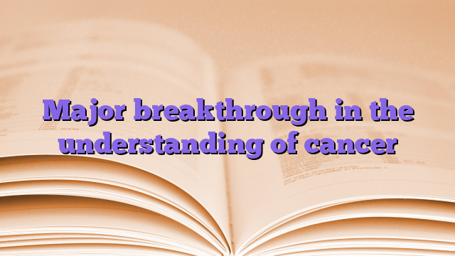 Major breakthrough in the understanding of cancer