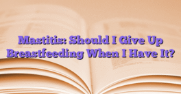 Mastitis: Should I Give Up Breastfeeding When I Have It?