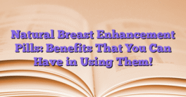 Natural Breast Enhancement Pills: Benefits That You Can Have in Using Them!