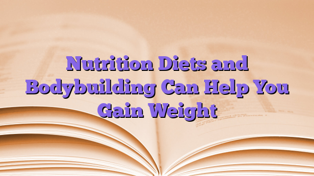 Nutrition Diets and Bodybuilding Can Help You Gain Weight