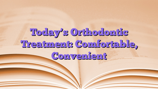 Today’s Orthodontic Treatment: Comfortable, Convenient