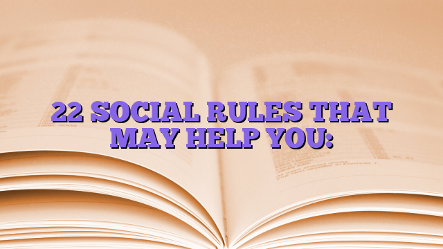 22 SOCIAL RULES THAT MAY HELP YOU: