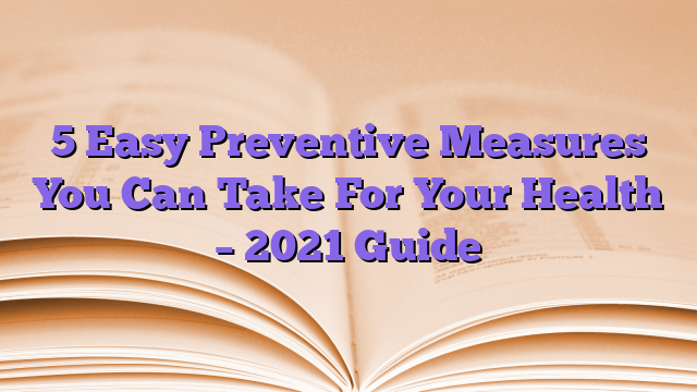 5 Easy Preventive Measures You Can Take For Your Health – 2021 Guide