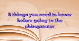 5 things you need to know before going to the chiropractor