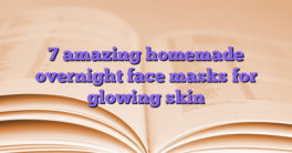 7 amazing homemade overnight face masks for glowing skin