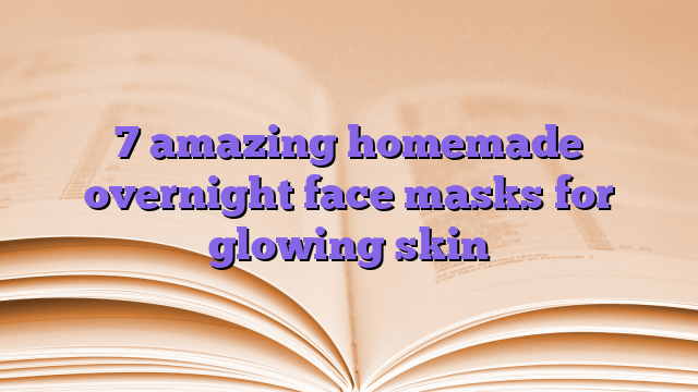 7 amazing homemade overnight face masks for glowing skin