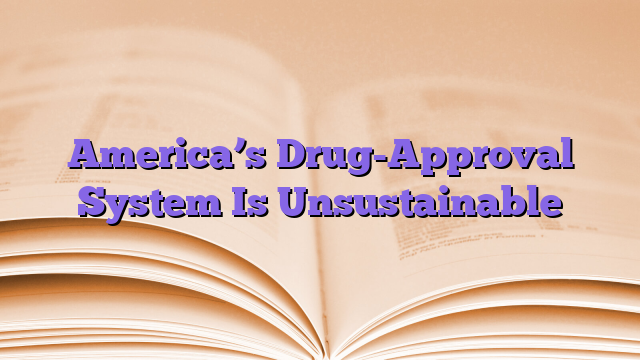 America’s Drug-Approval System Is Unsustainable