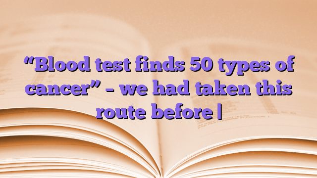 “Blood test finds 50 types of cancer” – we had taken this route before |