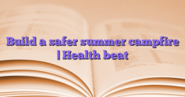 Build a safer summer campfire |  Health beat