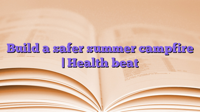 Build a safer summer campfire |  Health beat