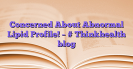 Concerned About Abnormal Lipid Profile!  – # Thinkhealth blog