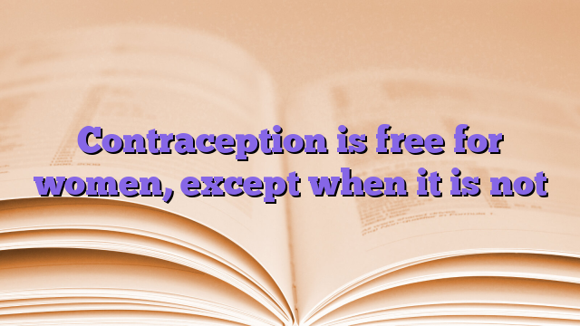 Contraception is free for women, except when it is not